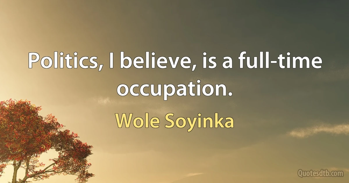 Politics, I believe, is a full-time occupation. (Wole Soyinka)