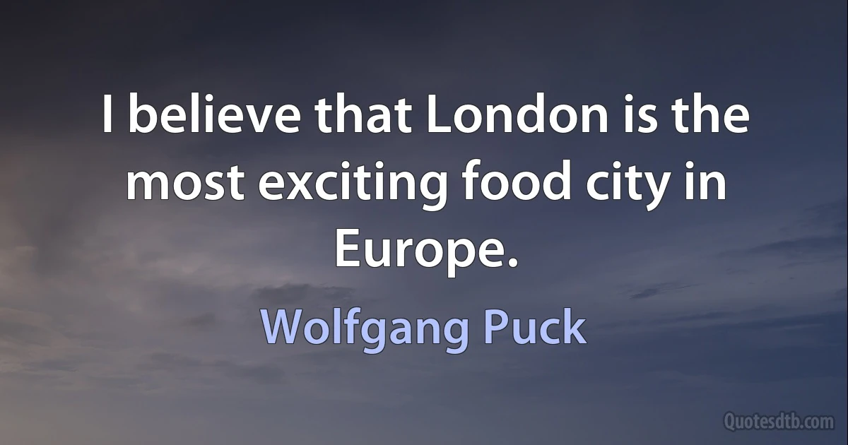 I believe that London is the most exciting food city in Europe. (Wolfgang Puck)