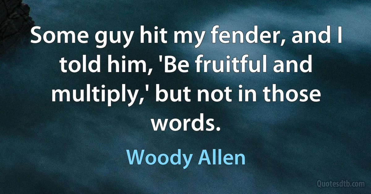 Some guy hit my fender, and I told him, 'Be fruitful and multiply,' but not in those words. (Woody Allen)