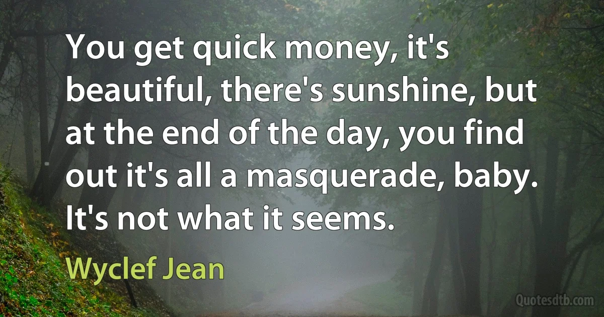 You get quick money, it's beautiful, there's sunshine, but at the end of the day, you find out it's all a masquerade, baby. It's not what it seems. (Wyclef Jean)