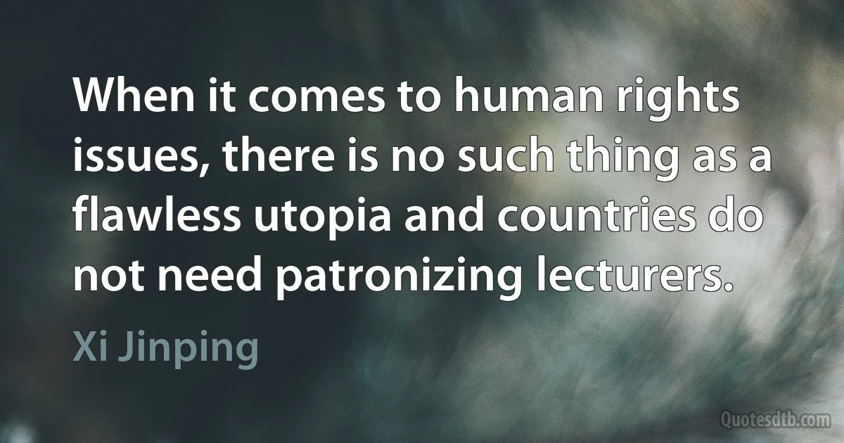 When it comes to human rights issues, there is no such thing as a flawless utopia and countries do not need patronizing lecturers. (Xi Jinping)