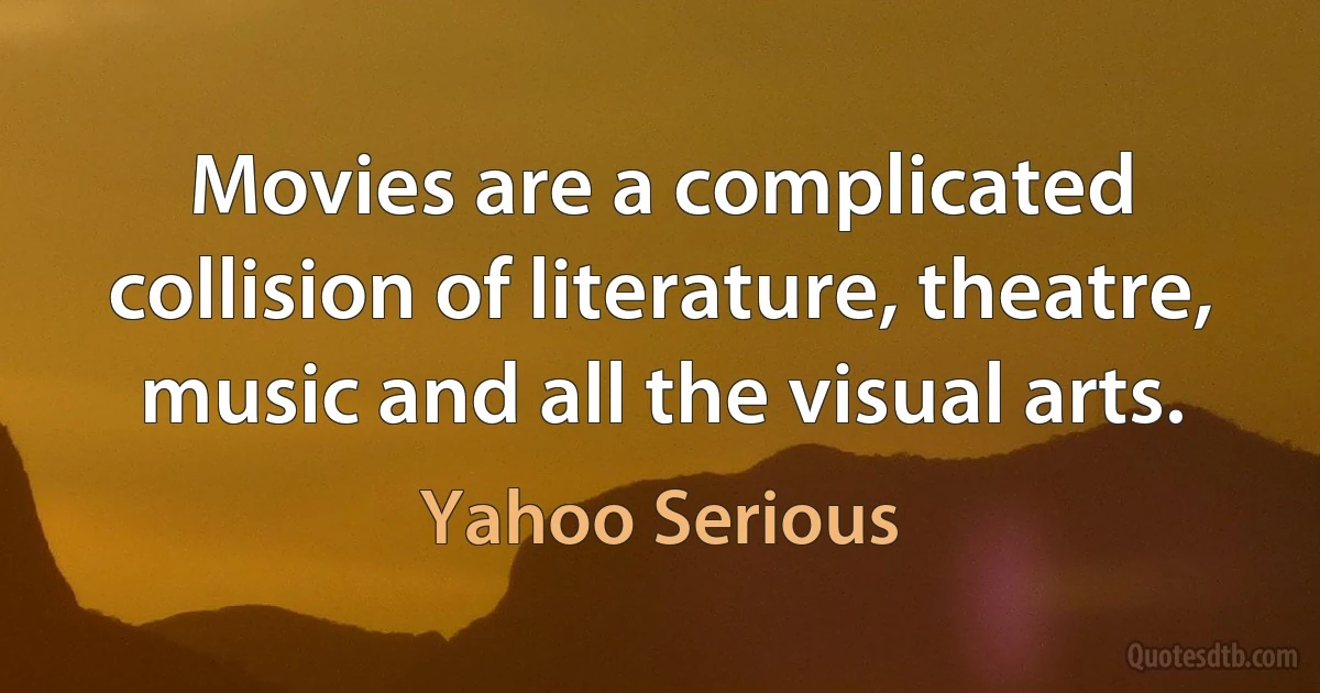 Movies are a complicated collision of literature, theatre, music and all the visual arts. (Yahoo Serious)