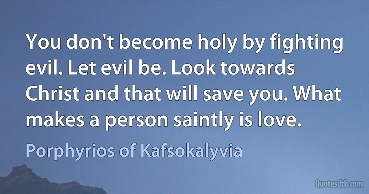 You don't become holy by fighting evil. Let evil be. Look towards Christ and that will save you. What makes a person saintly is love. (Porphyrios of Kafsokalyvia)