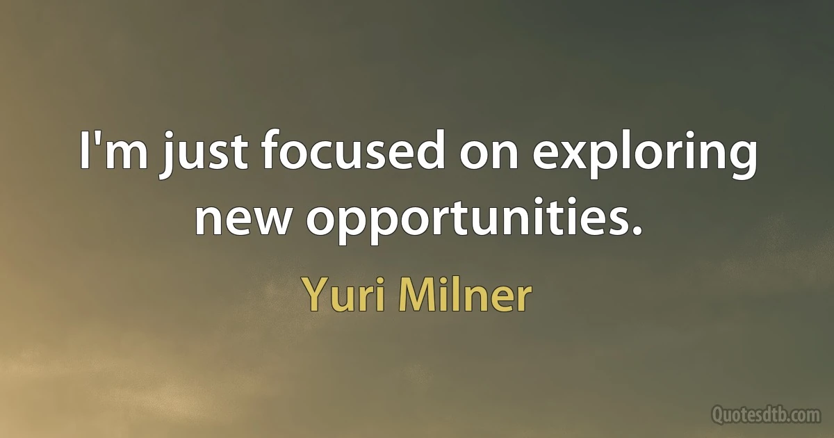 I'm just focused on exploring new opportunities. (Yuri Milner)