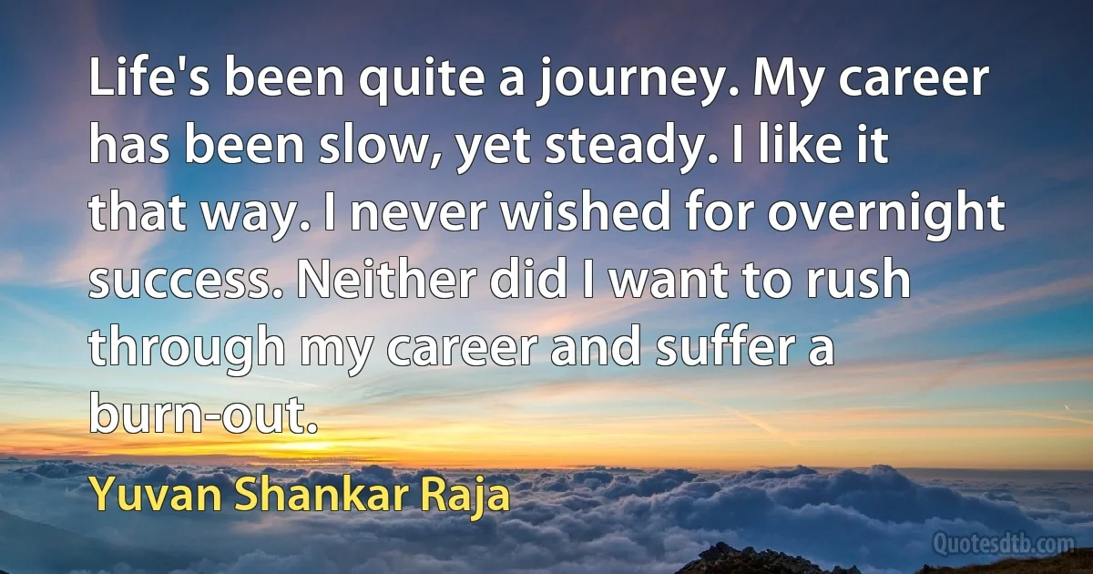 Life's been quite a journey. My career has been slow, yet steady. I like it that way. I never wished for overnight success. Neither did I want to rush through my career and suffer a burn-out. (Yuvan Shankar Raja)