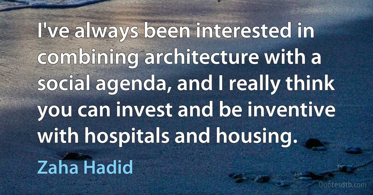 I've always been interested in combining architecture with a social agenda, and I really think you can invest and be inventive with hospitals and housing. (Zaha Hadid)