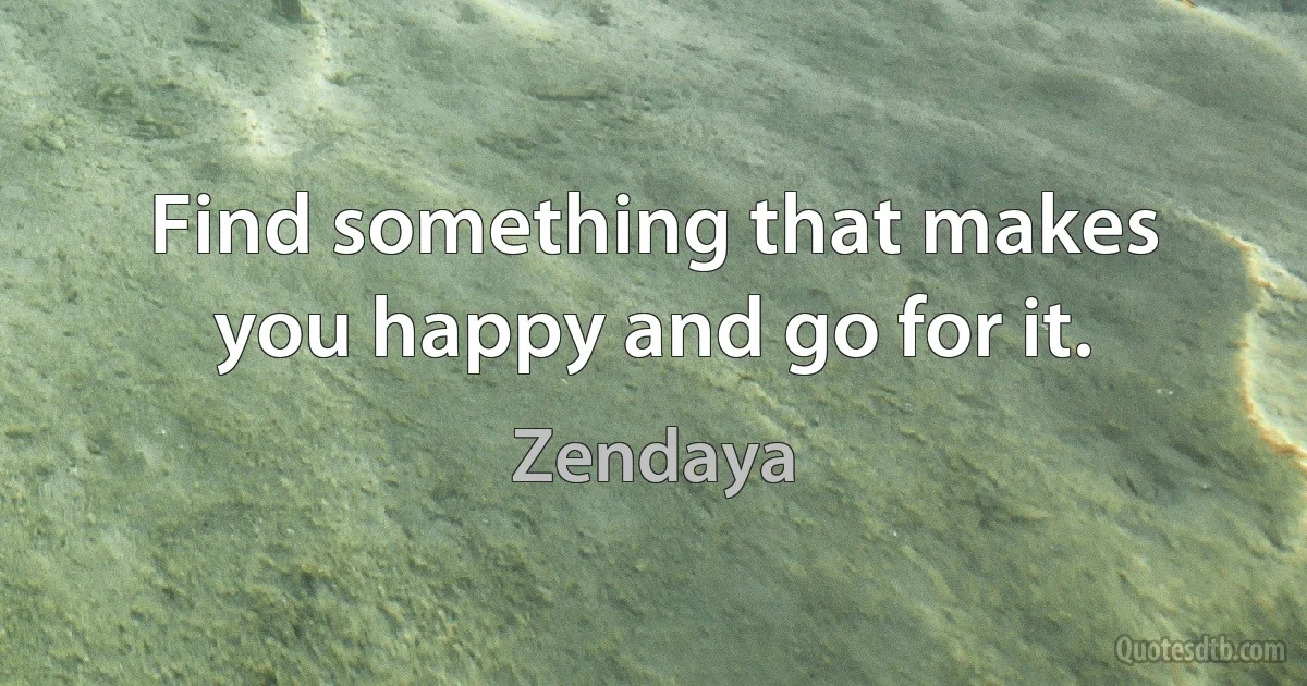 Find something that makes you happy and go for it. (Zendaya)