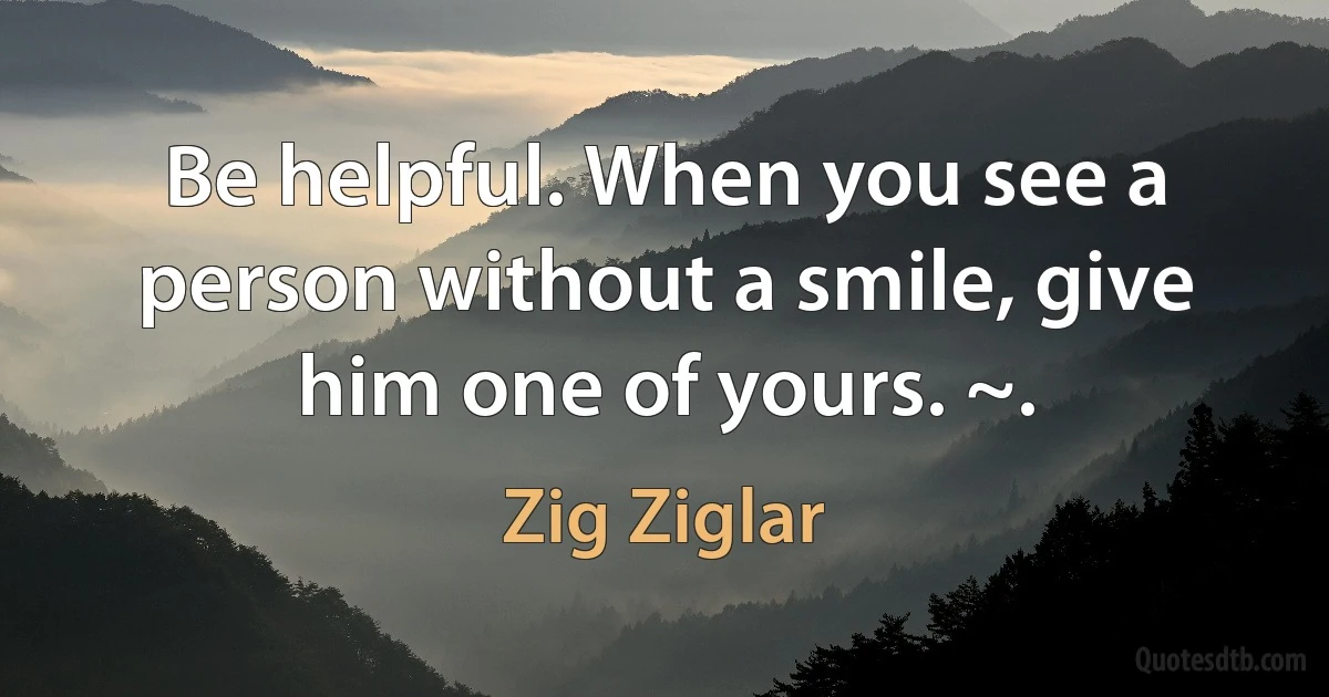 Be helpful. When you see a person without a smile, give him one of yours. ~. (Zig Ziglar)