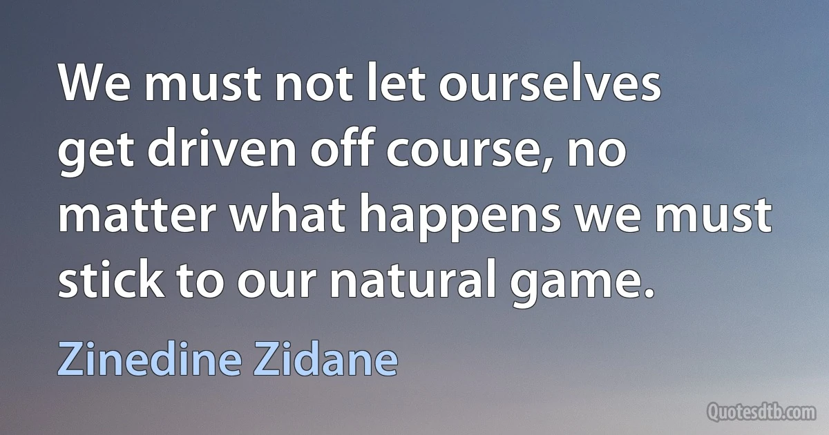 We must not let ourselves get driven off course, no matter what happens we must stick to our natural game. (Zinedine Zidane)