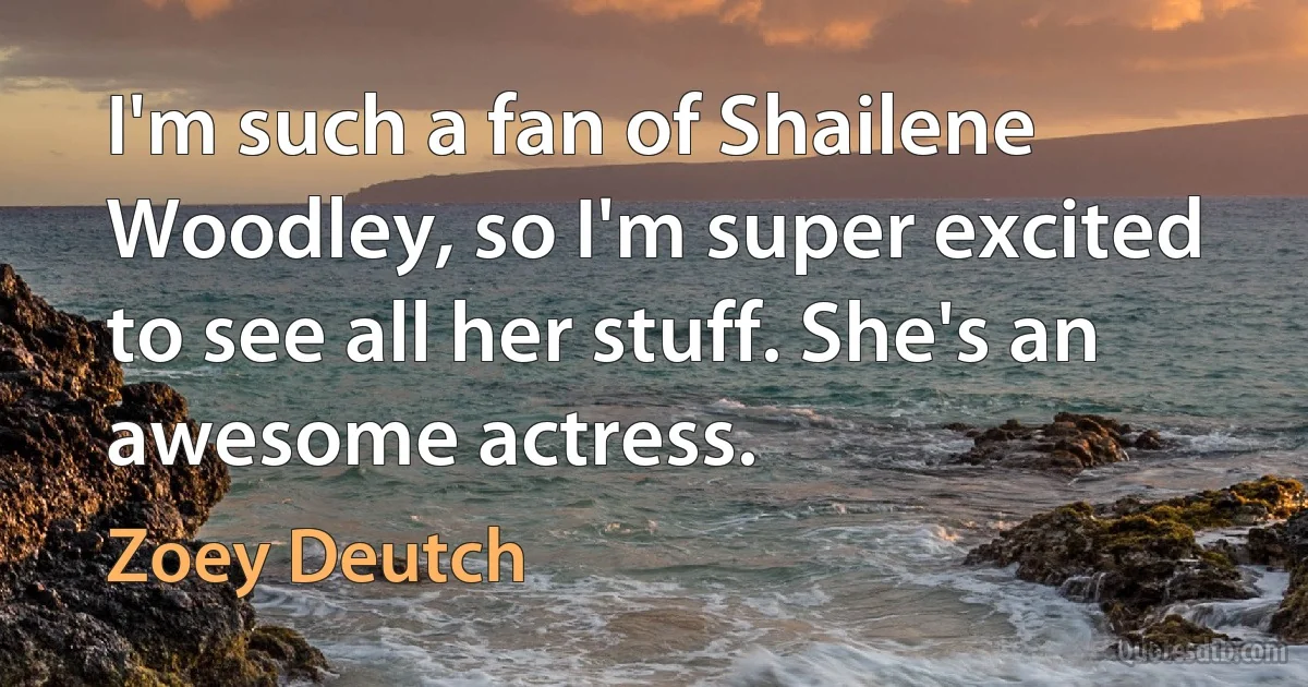 I'm such a fan of Shailene Woodley, so I'm super excited to see all her stuff. She's an awesome actress. (Zoey Deutch)