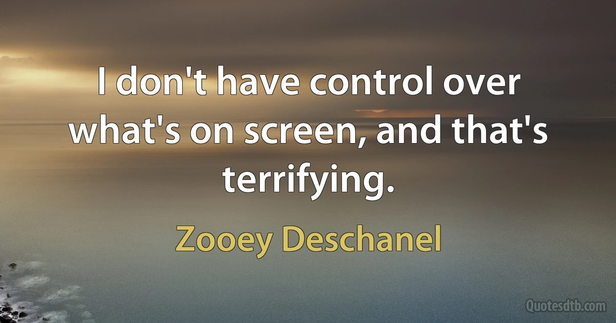 I don't have control over what's on screen, and that's terrifying. (Zooey Deschanel)