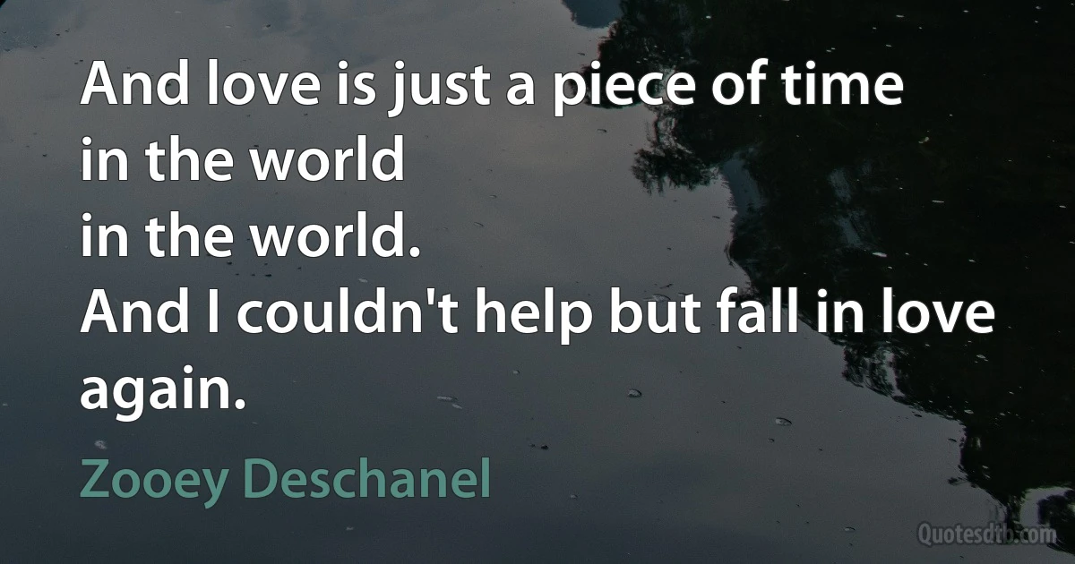 And love is just a piece of time
in the world
in the world.
And I couldn't help but fall in love again. (Zooey Deschanel)