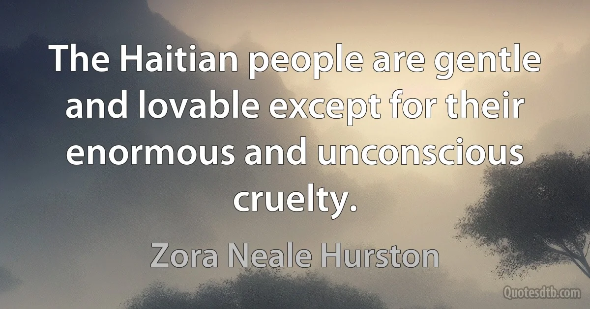 The Haitian people are gentle and lovable except for their enormous and unconscious cruelty. (Zora Neale Hurston)