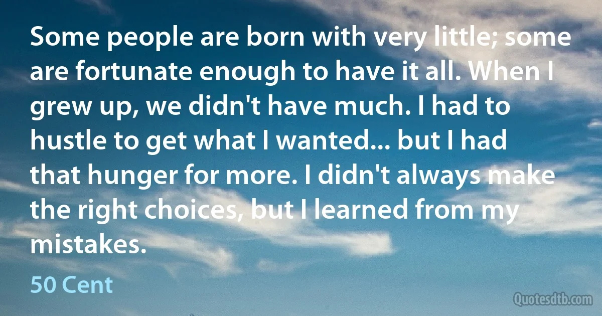 Some people are born with very little; some are fortunate enough to have it all. When I grew up, we didn't have much. I had to hustle to get what I wanted... but I had that hunger for more. I didn't always make the right choices, but I learned from my mistakes. (50 Cent)