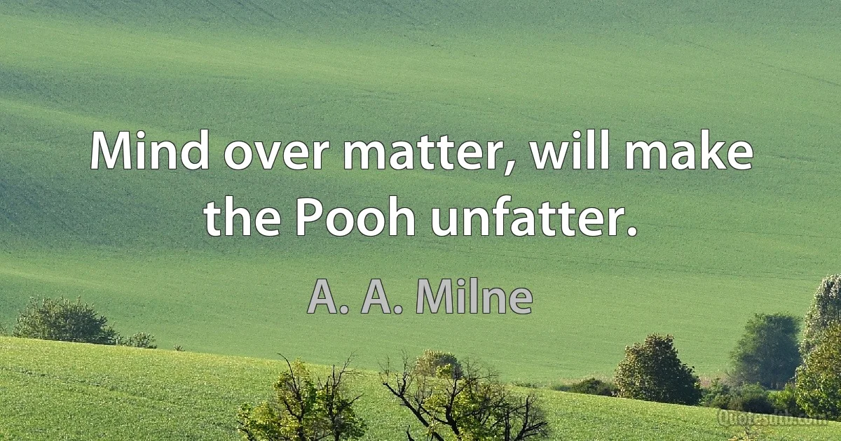 Mind over matter, will make the Pooh unfatter. (A. A. Milne)