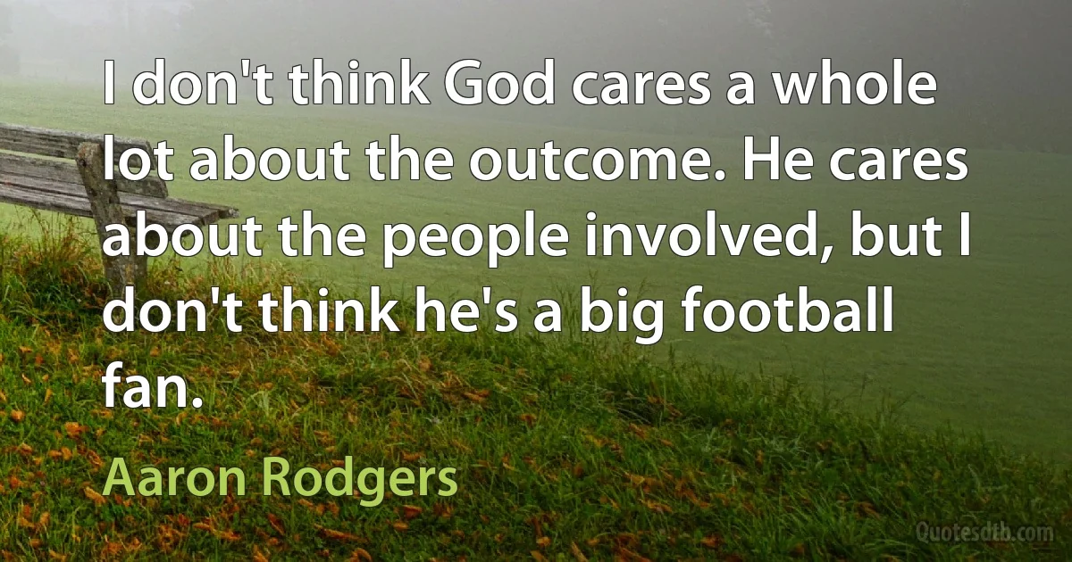 I don't think God cares a whole lot about the outcome. He cares about the people involved, but I don't think he's a big football fan. (Aaron Rodgers)