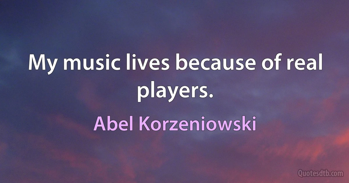 My music lives because of real players. (Abel Korzeniowski)