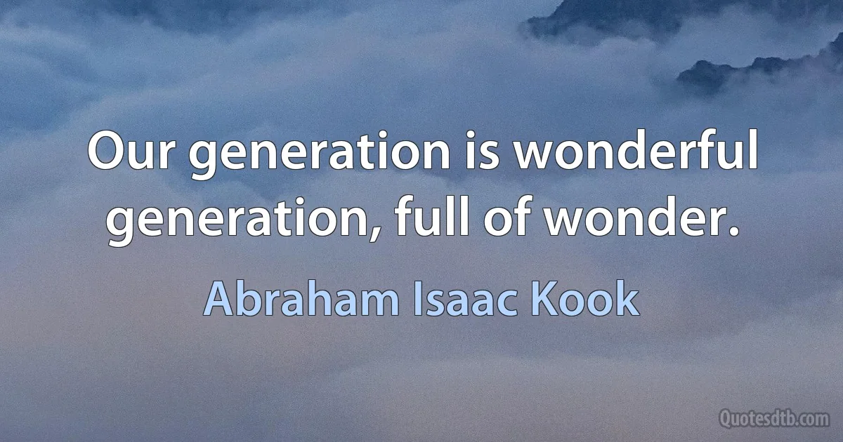 Our generation is wonderful generation, full of wonder. (Abraham Isaac Kook)