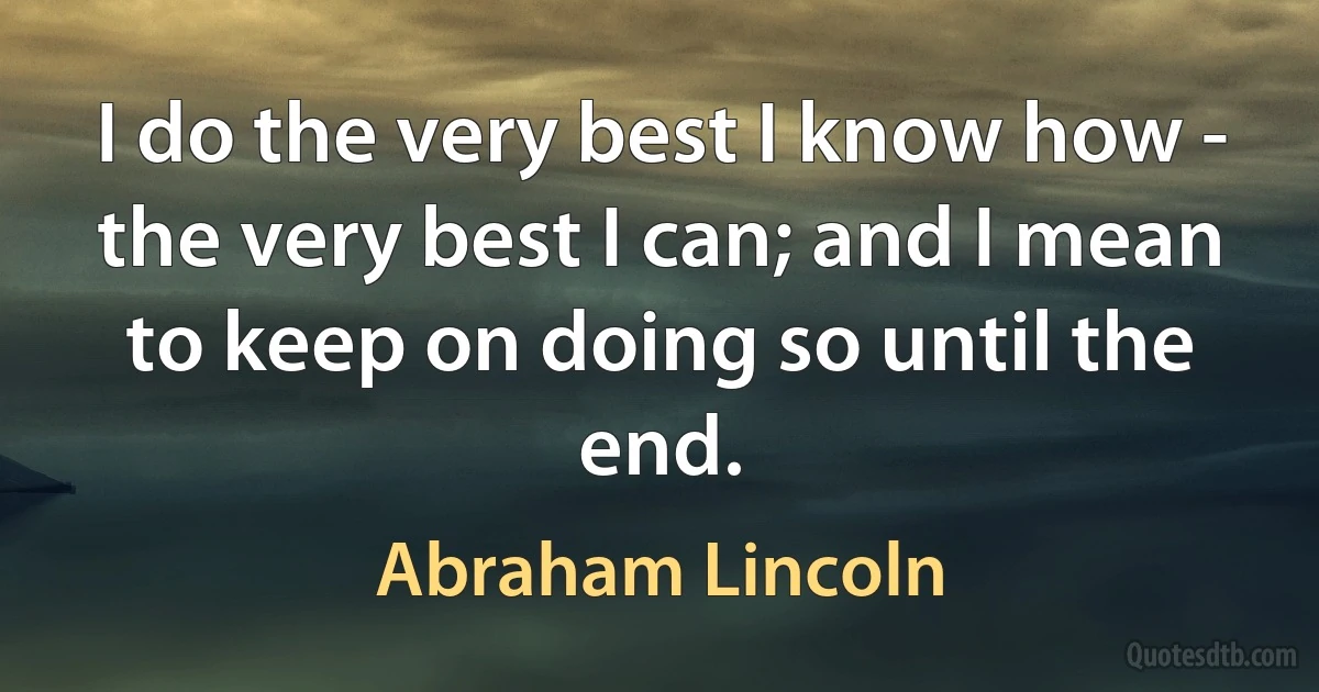 I do the very best I know how - the very best I can; and I mean to keep on doing so until the end. (Abraham Lincoln)