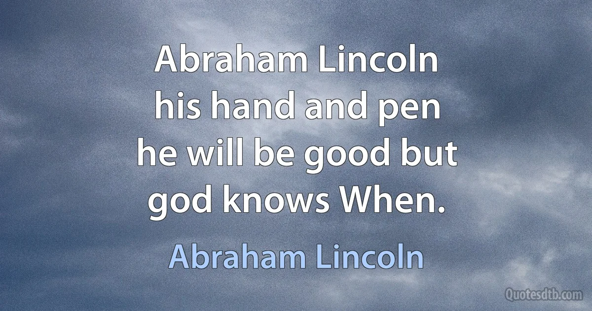 Abraham Lincoln
his hand and pen
he will be good but
god knows When. (Abraham Lincoln)