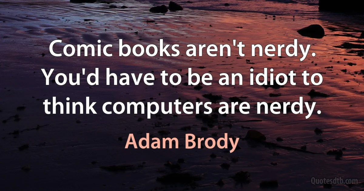 Comic books aren't nerdy. You'd have to be an idiot to think computers are nerdy. (Adam Brody)