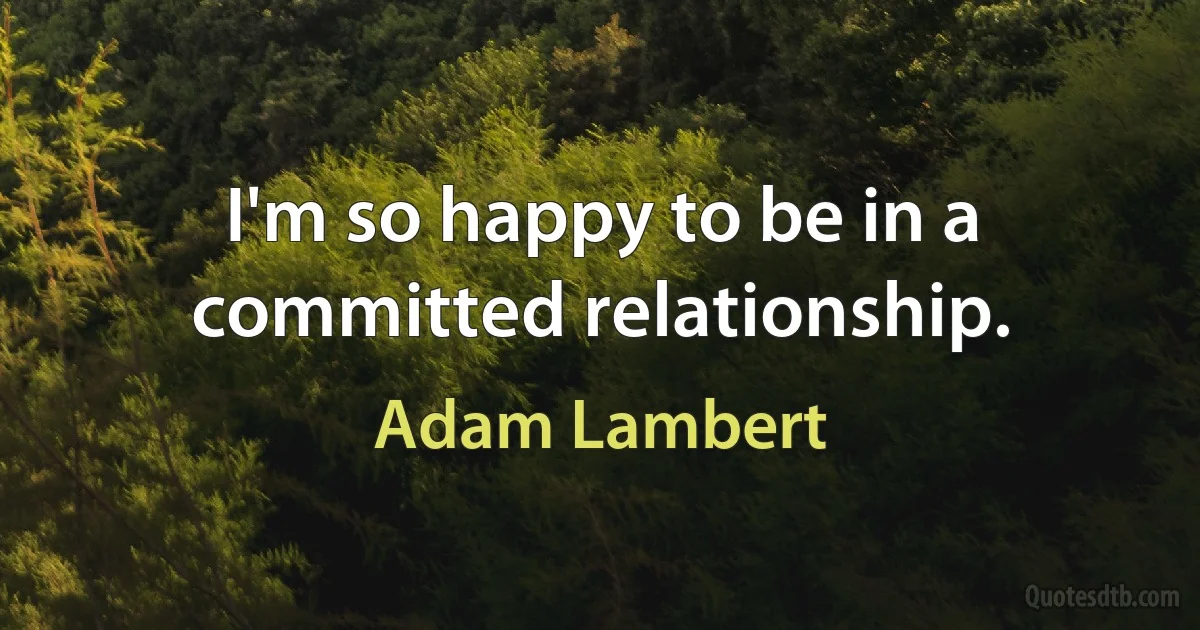 I'm so happy to be in a committed relationship. (Adam Lambert)