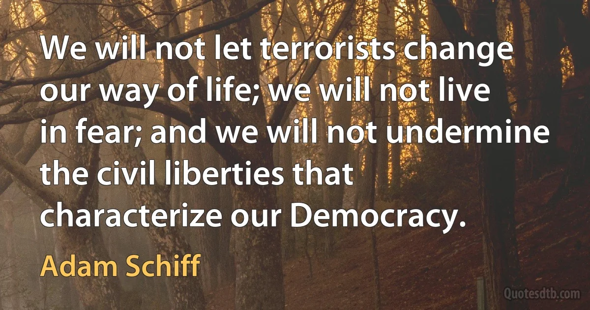 We will not let terrorists change our way of life; we will not live in fear; and we will not undermine the civil liberties that characterize our Democracy. (Adam Schiff)