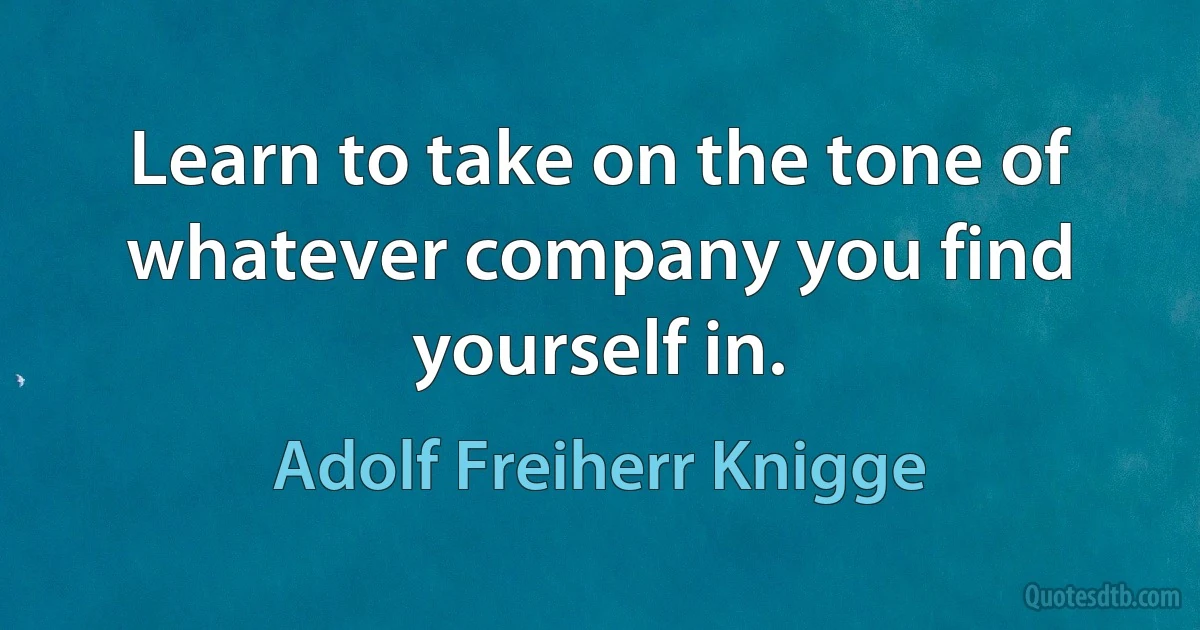 Learn to take on the tone of whatever company you find yourself in. (Adolf Freiherr Knigge)