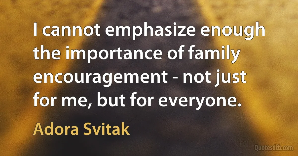 I cannot emphasize enough the importance of family encouragement - not just for me, but for everyone. (Adora Svitak)