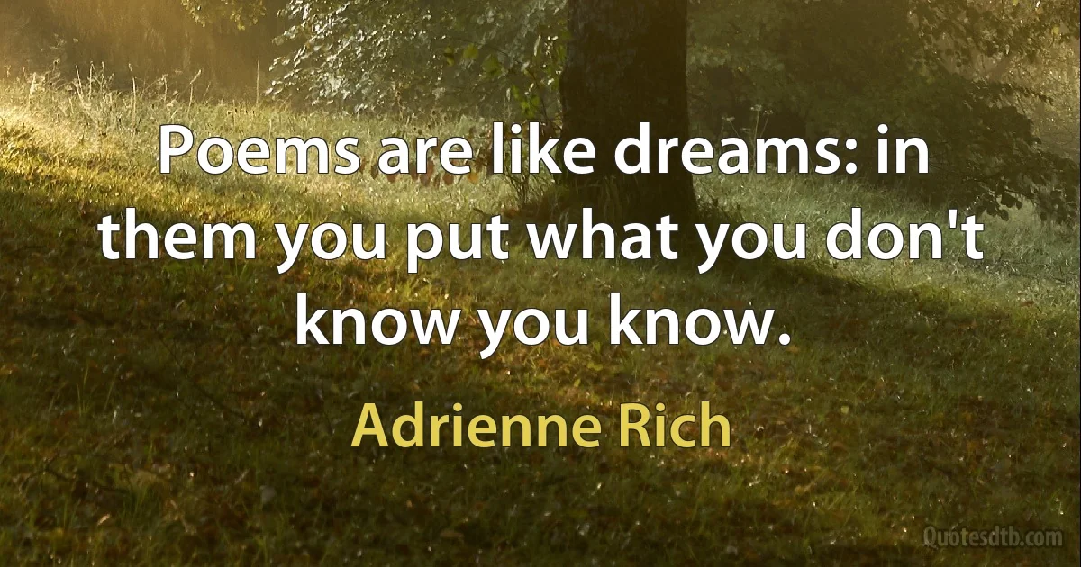 Poems are like dreams: in them you put what you don't know you know. (Adrienne Rich)