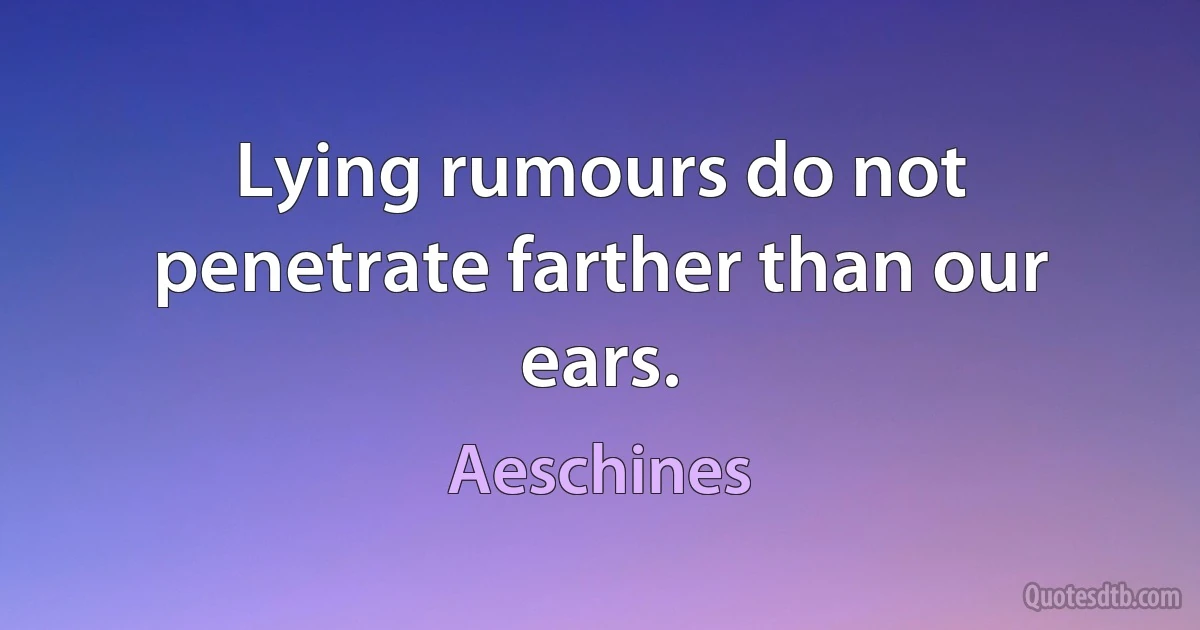 Lying rumours do not penetrate farther than our ears. (Aeschines)