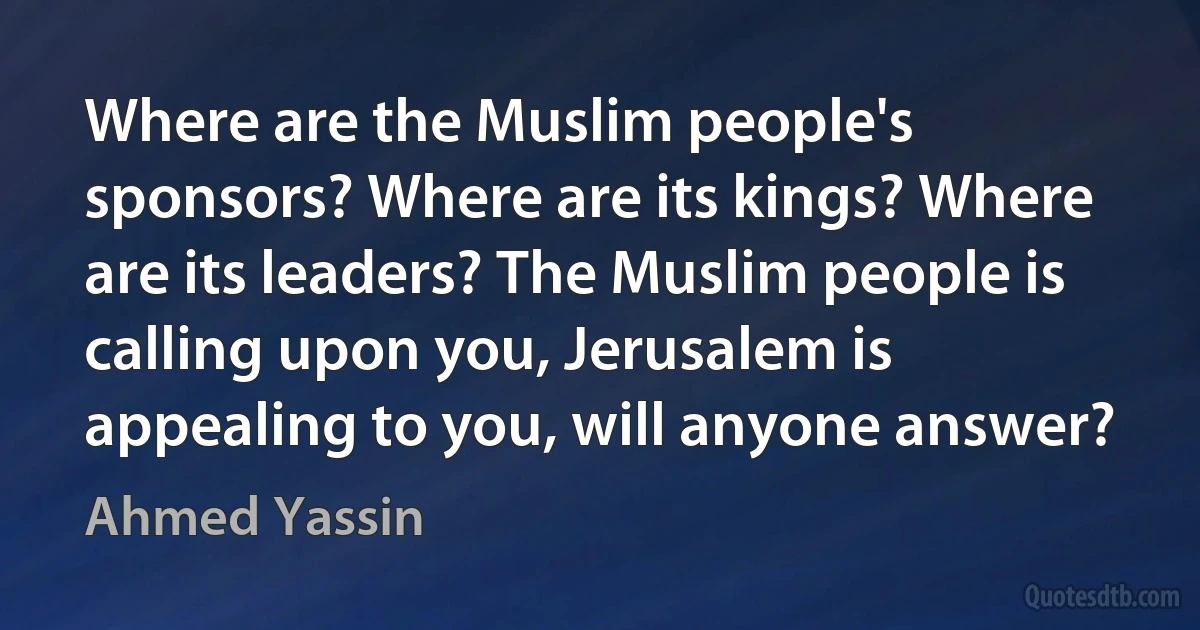 Where are the Muslim people's sponsors? Where are its kings? Where are its leaders? The Muslim people is calling upon you, Jerusalem is appealing to you, will anyone answer? (Ahmed Yassin)