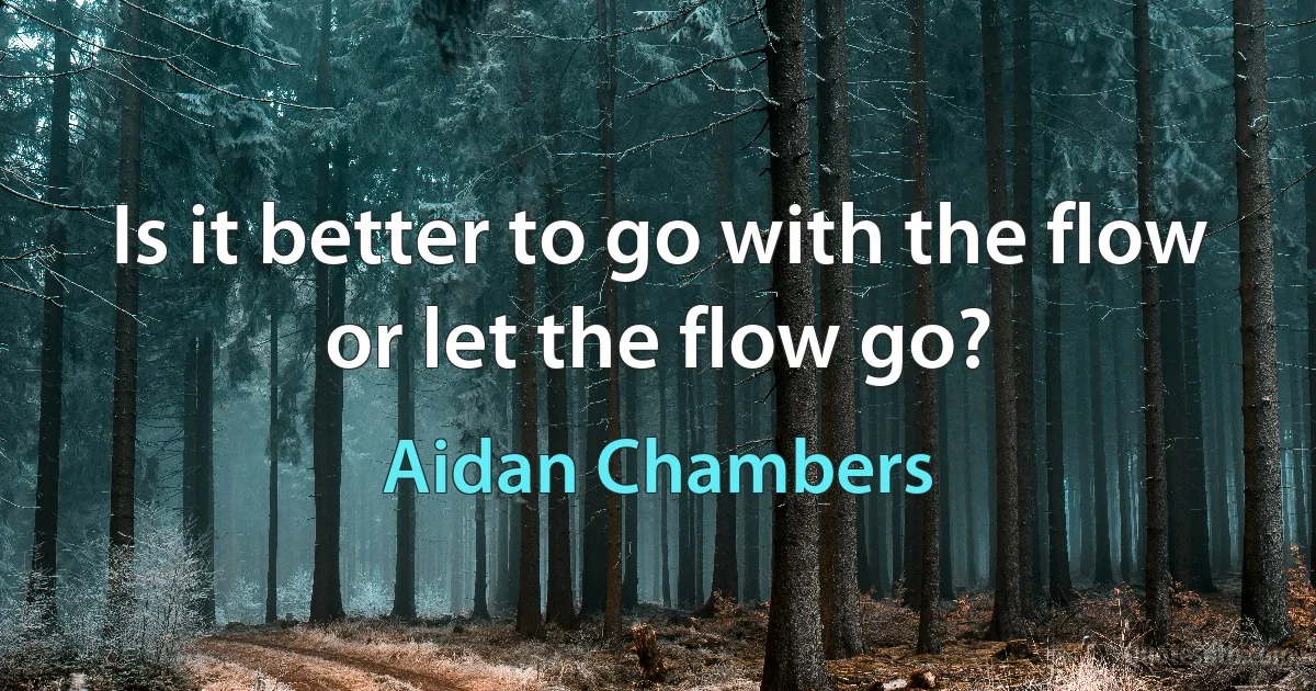 Is it better to go with the flow or let the flow go? (Aidan Chambers)