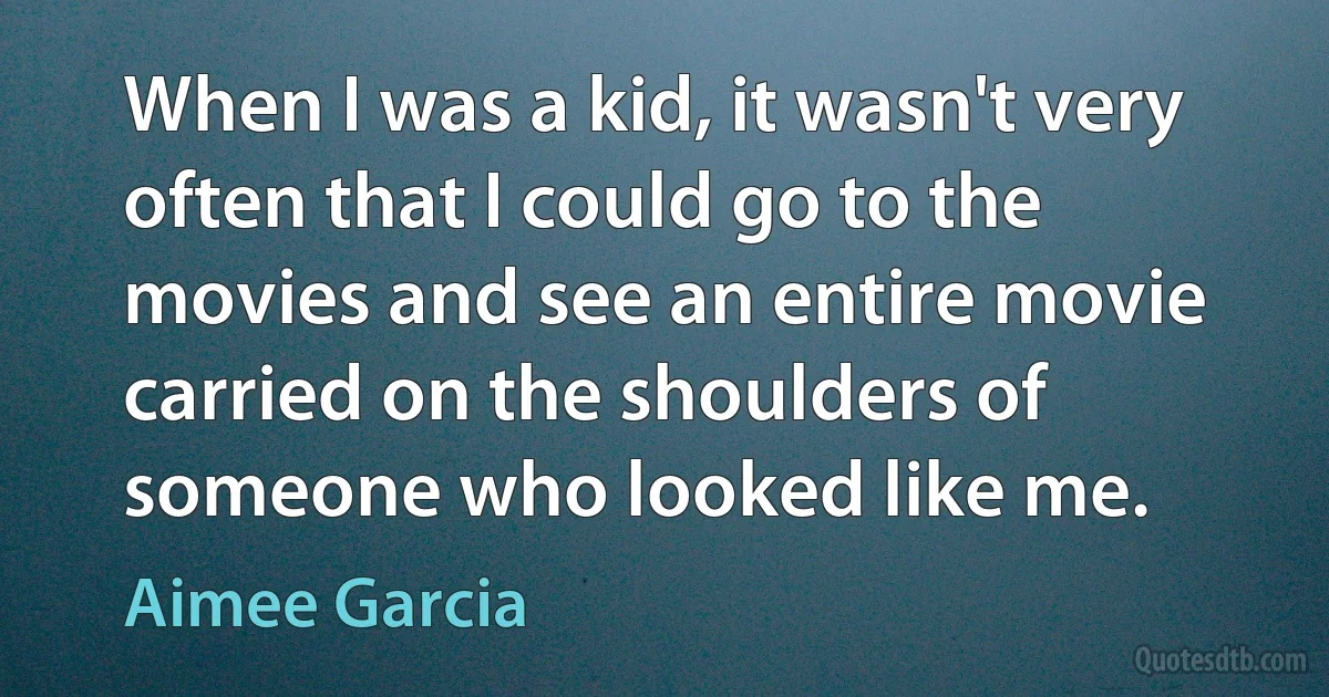 When I was a kid, it wasn't very often that I could go to the movies and see an entire movie carried on the shoulders of someone who looked like me. (Aimee Garcia)