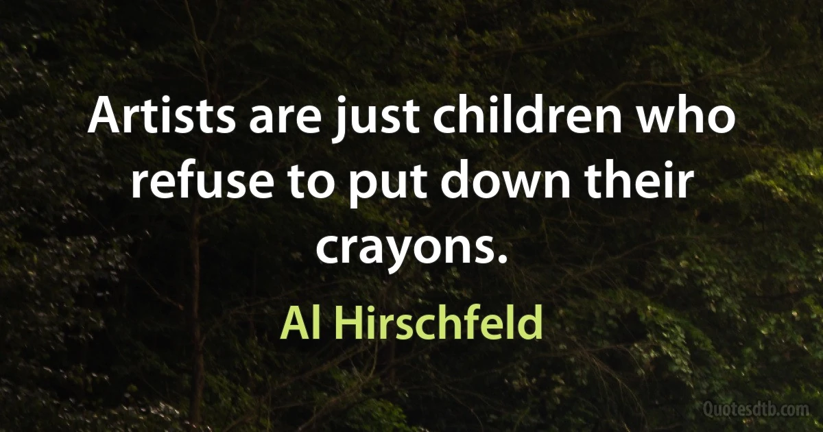 Artists are just children who refuse to put down their crayons. (Al Hirschfeld)