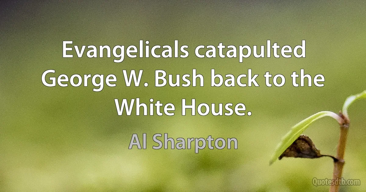 Evangelicals catapulted George W. Bush back to the White House. (Al Sharpton)