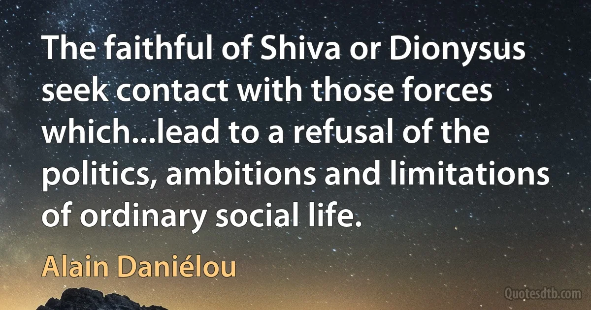 The faithful of Shiva or Dionysus seek contact with those forces which...lead to a refusal of the politics, ambitions and limitations of ordinary social life. (Alain Daniélou)