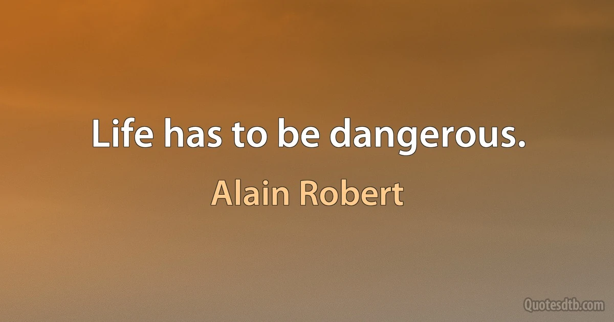 Life has to be dangerous. (Alain Robert)