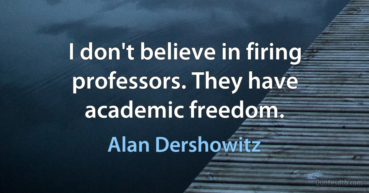 I don't believe in firing professors. They have academic freedom. (Alan Dershowitz)