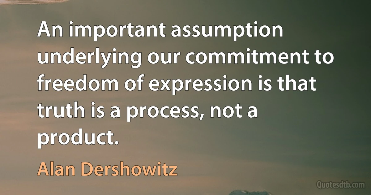 An important assumption underlying our commitment to freedom of expression is that truth is a process, not a product. (Alan Dershowitz)