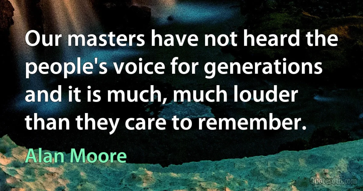 Our masters have not heard the people's voice for generations and it is much, much louder than they care to remember. (Alan Moore)