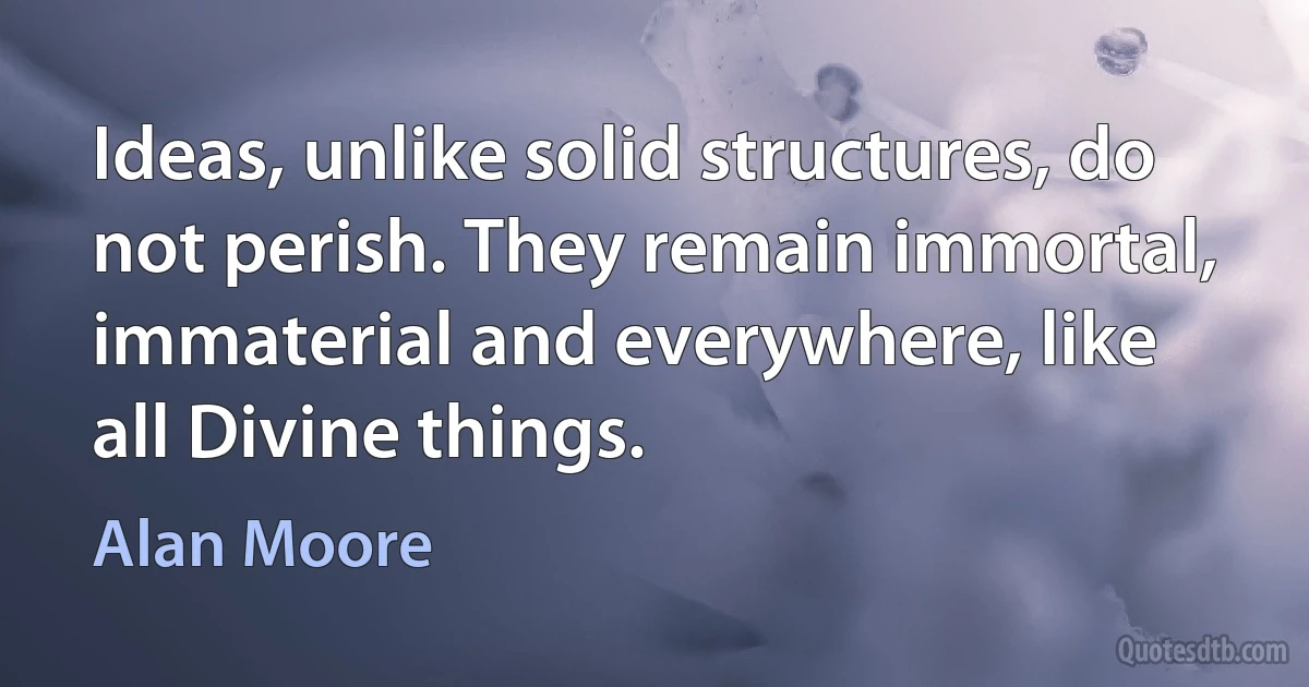 Ideas, unlike solid structures, do not perish. They remain immortal, immaterial and everywhere, like all Divine things. (Alan Moore)