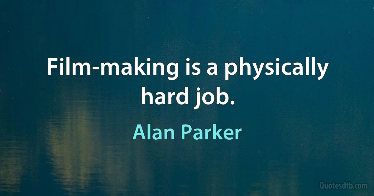 Film-making is a physically hard job. (Alan Parker)