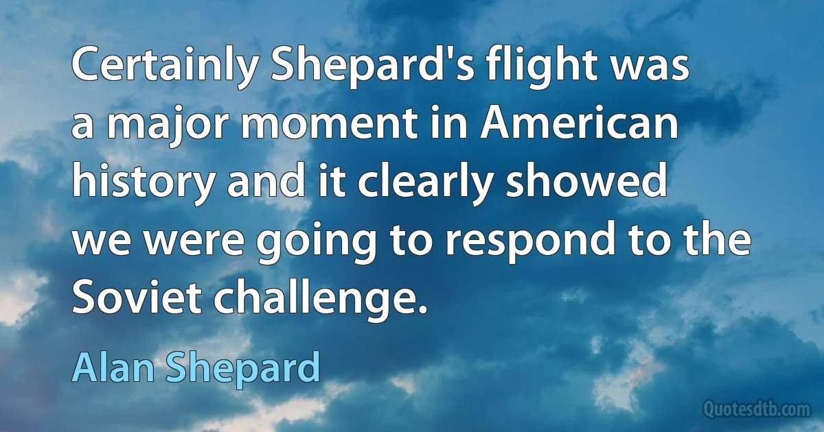 Certainly Shepard's flight was a major moment in American history and it clearly showed we were going to respond to the Soviet challenge. (Alan Shepard)