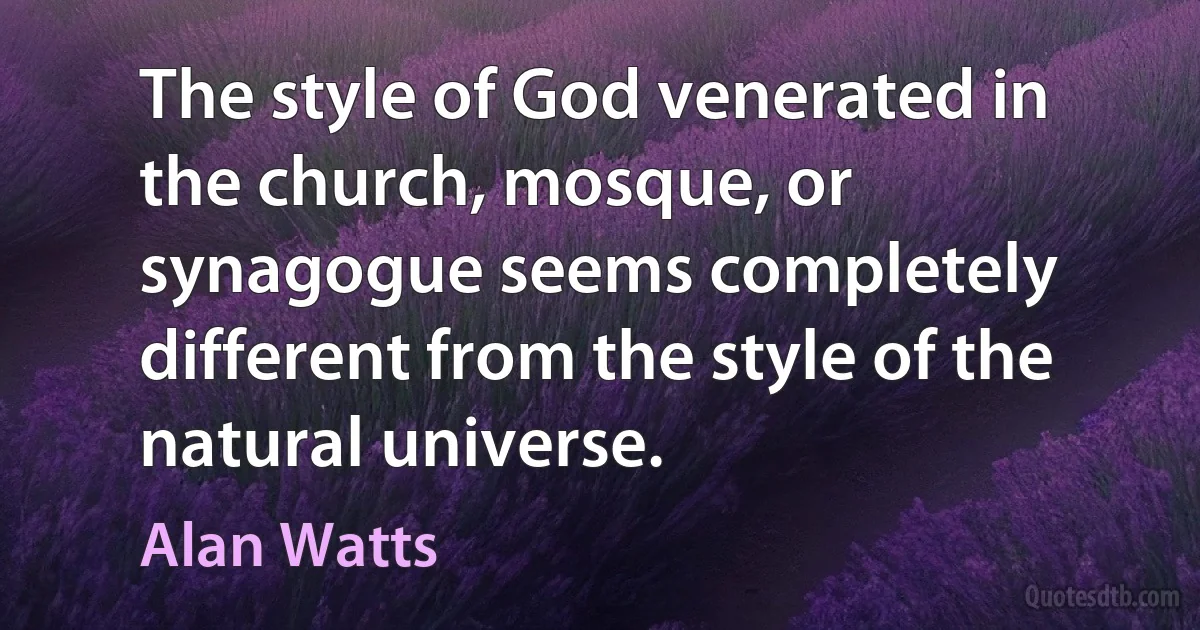 The style of God venerated in the church, mosque, or synagogue seems completely different from the style of the natural universe. (Alan Watts)