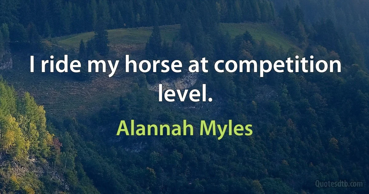 I ride my horse at competition level. (Alannah Myles)