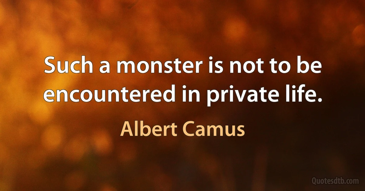 Such a monster is not to be encountered in private life. (Albert Camus)