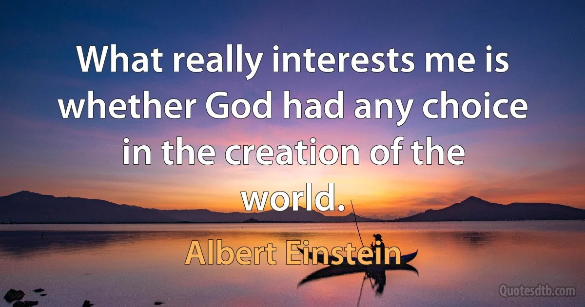 What really interests me is whether God had any choice in the creation of the world. (Albert Einstein)