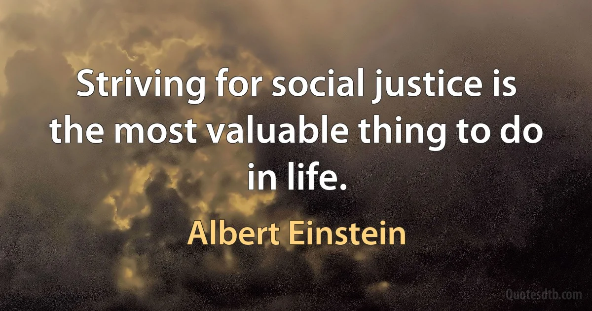 Striving for social justice is the most valuable thing to do in life. (Albert Einstein)