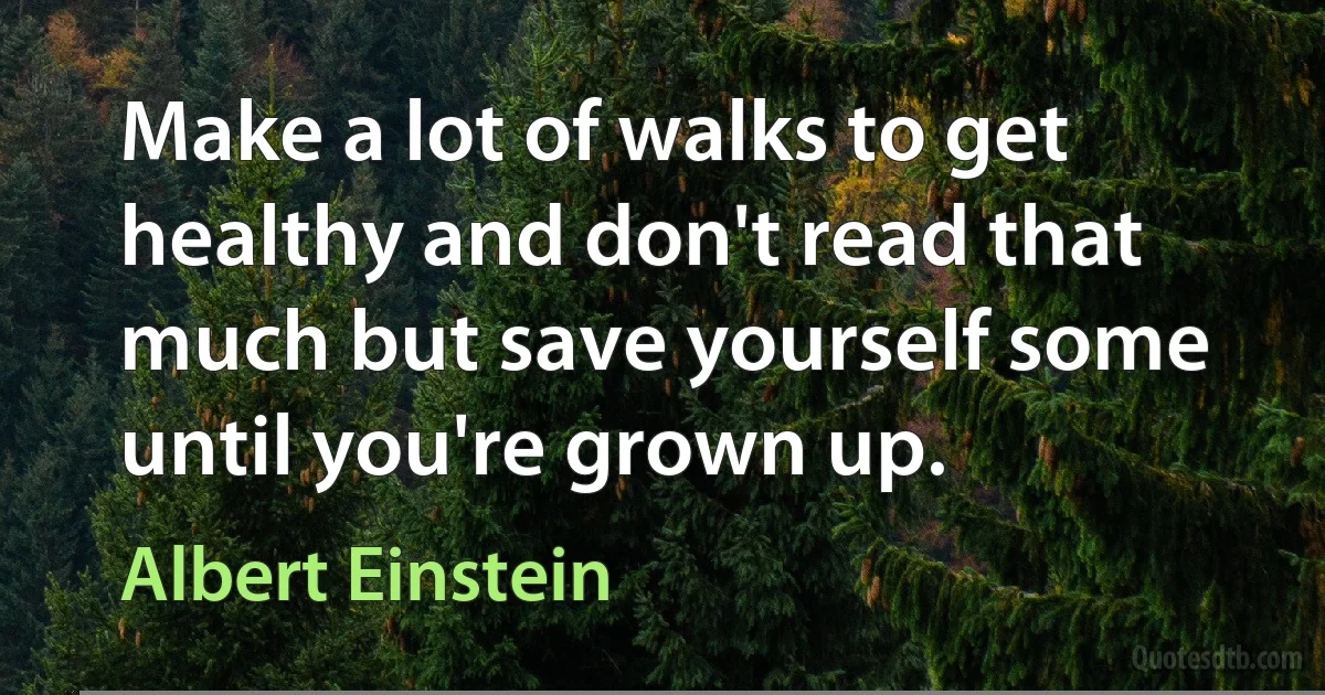 Make a lot of walks to get healthy and don't read that much but save yourself some until you're grown up. (Albert Einstein)